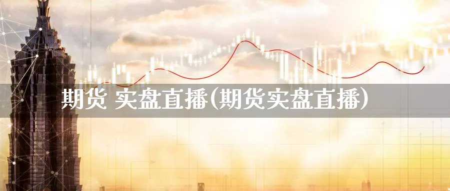 期货 实盘直播(期货实盘直播)_https://www.aerae.cn_股票投资_第1张