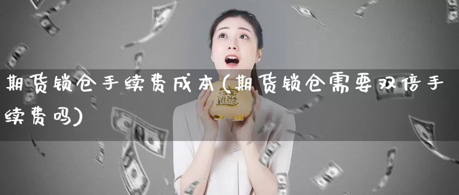 期货锁仓手续费成本(期货锁仓需要双倍手续费吗)_https://www.aerae.cn_期货百科_第1张