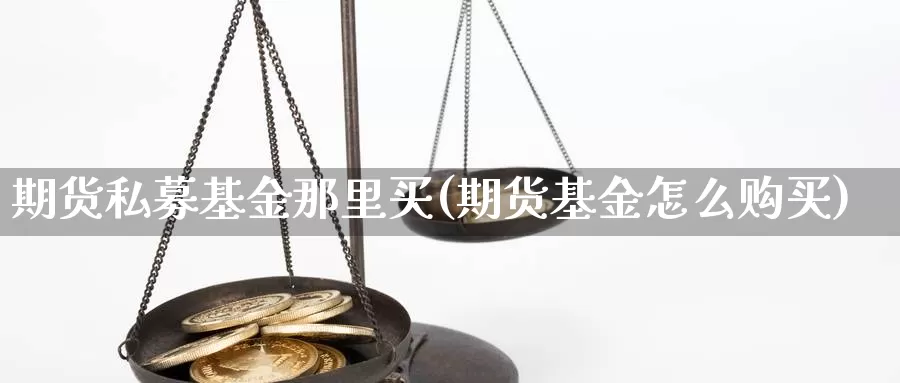 期货私募基金那里买(期货基金怎么购买)_https://www.aerae.cn_基金理财_第1张