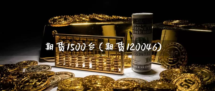 期货1500台(期货120046)_https://www.aerae.cn_基金理财_第1张