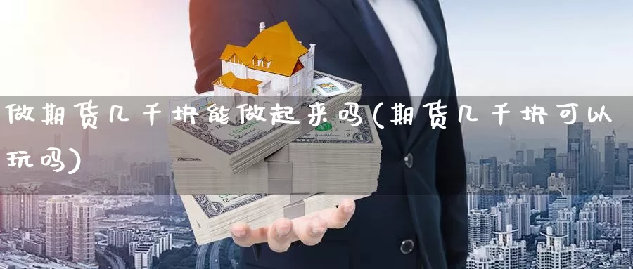 做期货几千块能做起来吗(期货几千块可以玩吗)_https://www.aerae.cn_股指期货_第1张