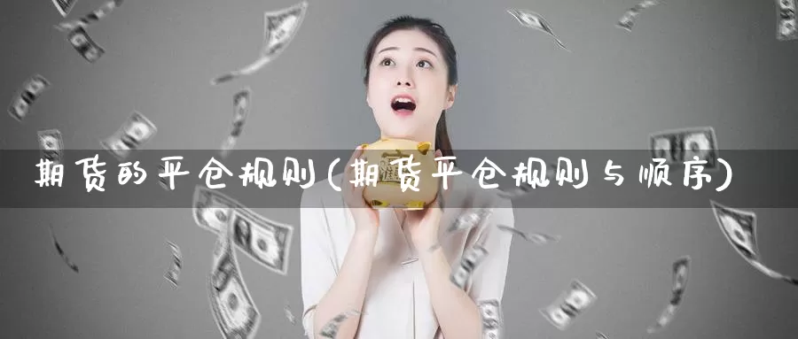 期货的平仓规则(期货平仓规则与顺序)_https://www.aerae.cn_农产品期货_第1张