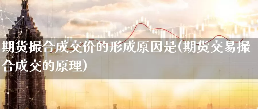 期货撮合成交价的形成原因是(期货交易撮合成交的原理)_https://www.aerae.cn_期货百科_第1张