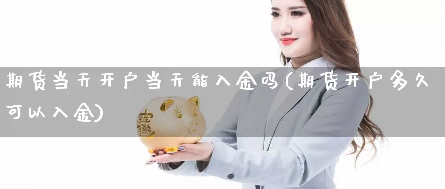 期货当天开户当天能入金吗(期货开户多久可以入金)_https://www.aerae.cn_原油期货_第1张