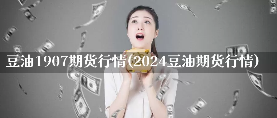 豆油1907期货行情(2024豆油期货行情)_https://www.aerae.cn_原油期货_第1张