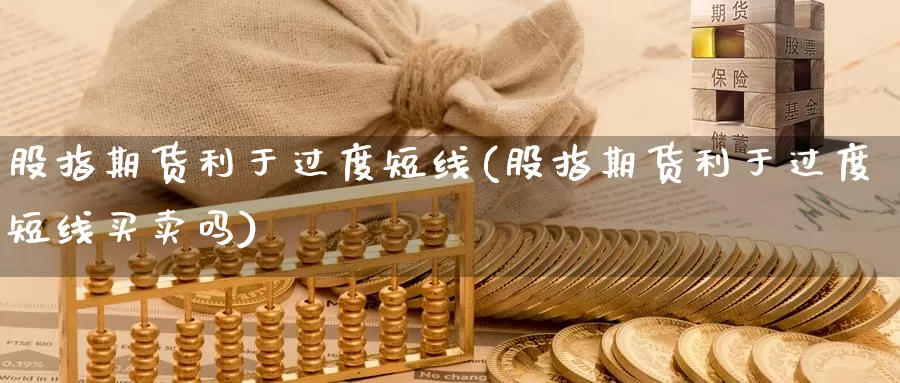 股指期货利于过度短线(股指期货利于过度短线买卖吗)_https://www.aerae.cn_股票投资_第1张