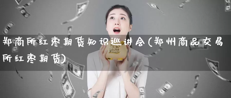 郑商所红枣期货知识巡讲会(郑州商品交易所红枣期货)_https://www.aerae.cn_原油期货_第1张