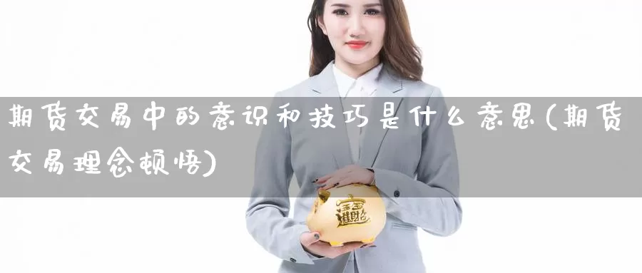 期货交易中的意识和技巧是什么意思(期货交易理念顿悟)_https://www.aerae.cn_股指期货_第1张