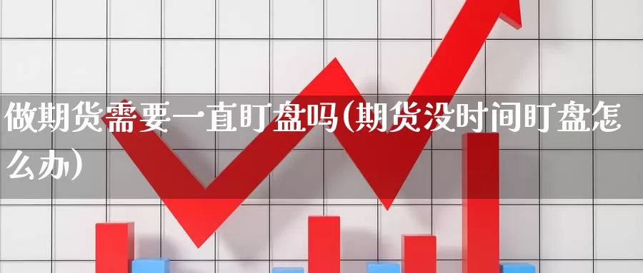 做期货需要一直盯盘吗(期货没时间盯盘怎么办)_https://www.aerae.cn_黄金期货_第1张