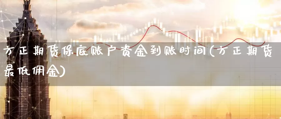 方正期货保底账户资金到账时间(方正期货最低佣金)_https://www.aerae.cn_股指期货_第1张