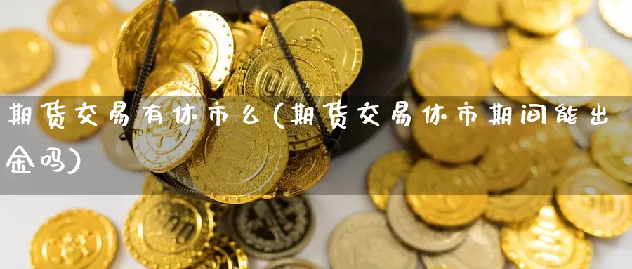 期货交易有休市么(期货交易休市期间能出金吗)_https://www.aerae.cn_黄金期货_第1张