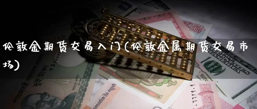 伦敦金期货交易入门(伦敦金属期货交易市场)_https://www.aerae.cn_股指期货_第1张