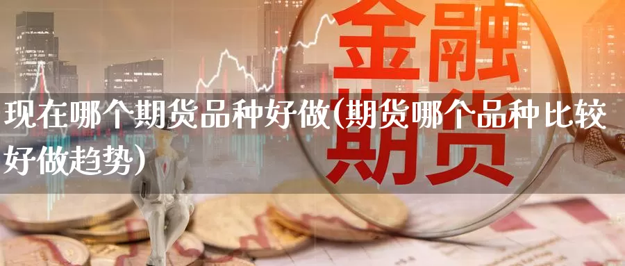 现在哪个期货品种好做(期货哪个品种比较好做趋势)_https://www.aerae.cn_黄金期货_第1张