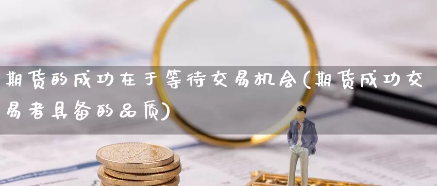 期货的成功在于等待交易机会(期货成功交易者具备的品质)_https://www.aerae.cn_农产品期货_第1张