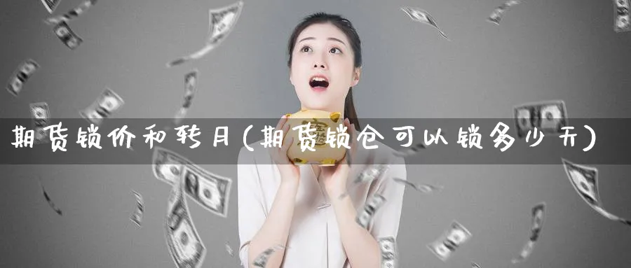 期货锁价和转月(期货锁仓可以锁多少天)_https://www.aerae.cn_股票投资_第1张