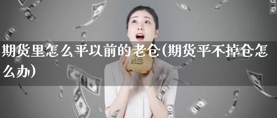 期货里怎么平以前的老仓(期货平不掉仓怎么办)_https://www.aerae.cn_期货百科_第1张