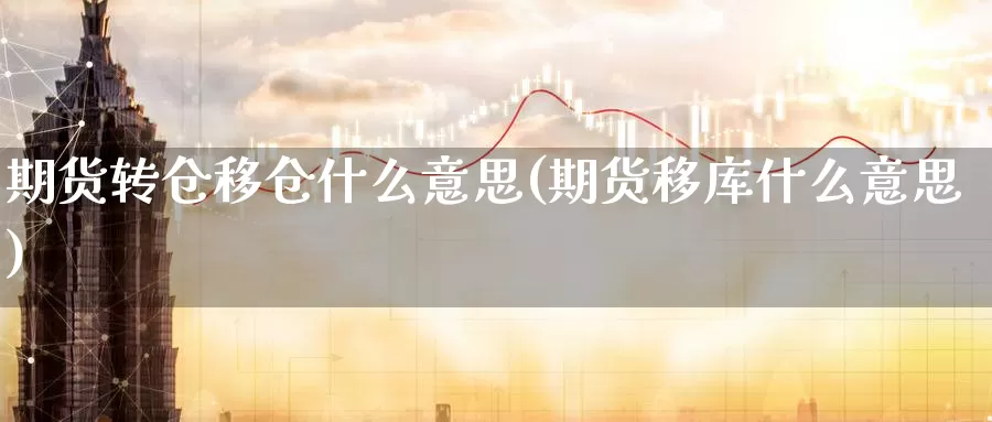 期货转仓移仓什么意思(期货移库什么意思)_https://www.aerae.cn_期货百科_第1张