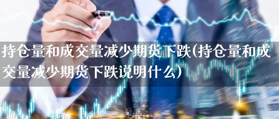 持仓量和成交量减少期货下跌(持仓量和成交量减少期货下跌说明什么)_https://www.aerae.cn_农产品期货_第1张