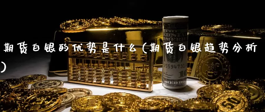 期货白银的优势是什么(期货白银趋势分析)_https://www.aerae.cn_股指期货_第1张