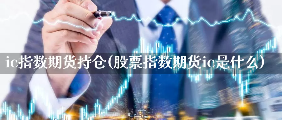 ic指数期货持仓(股票指数期货ic是什么)_https://www.aerae.cn_股指期货_第1张