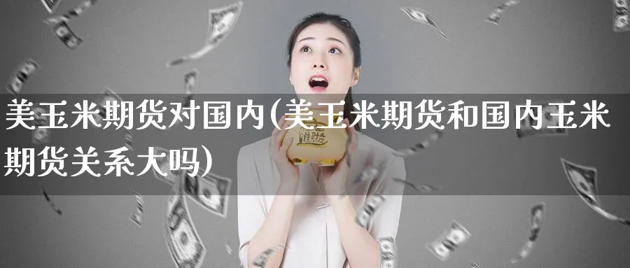 美玉米期货对国内(美玉米期货和国内玉米期货关系大吗)_https://www.aerae.cn_股指期货_第1张