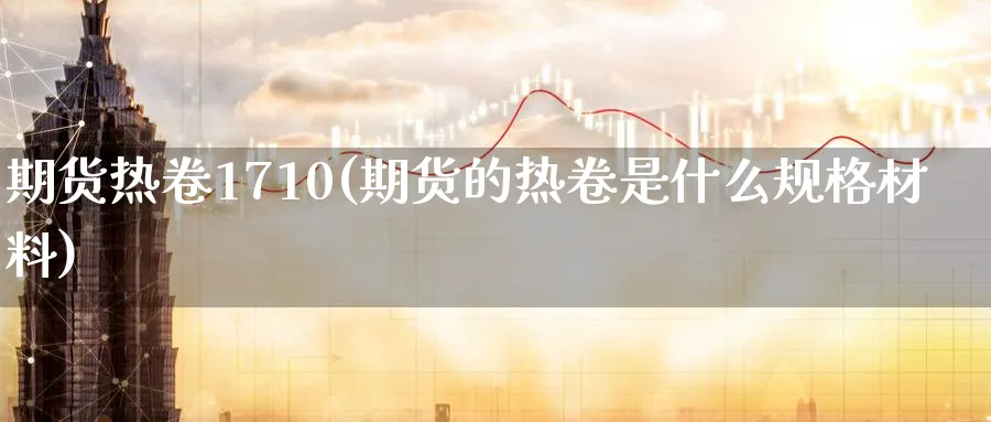 期货热卷1710(期货的热卷是什么规格材料)_https://www.aerae.cn_股票投资_第1张