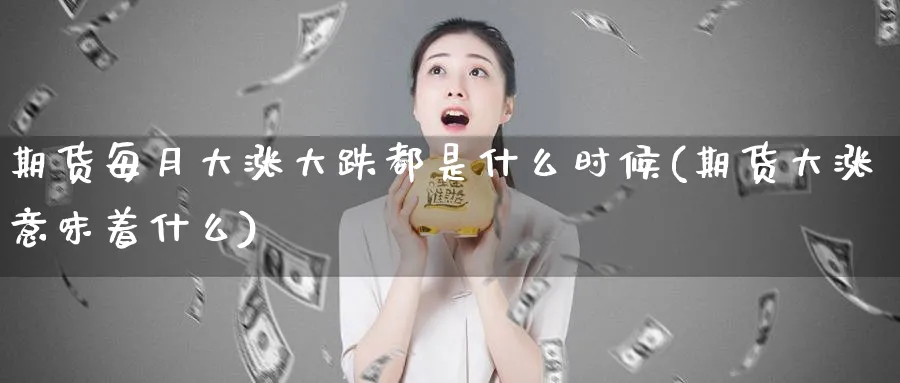 期货每月大涨大跌都是什么时候(期货大涨意味着什么)_https://www.aerae.cn_期货百科_第1张