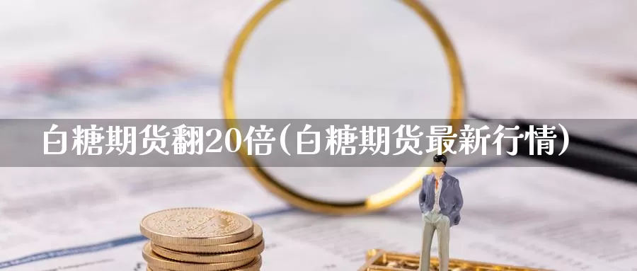 白糖期货翻20倍(白糖期货最新行情)_https://www.aerae.cn_基金理财_第1张