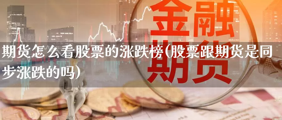 期货怎么看股票的涨跌榜(股票跟期货是同步涨跌的吗)_https://www.aerae.cn_股票投资_第1张