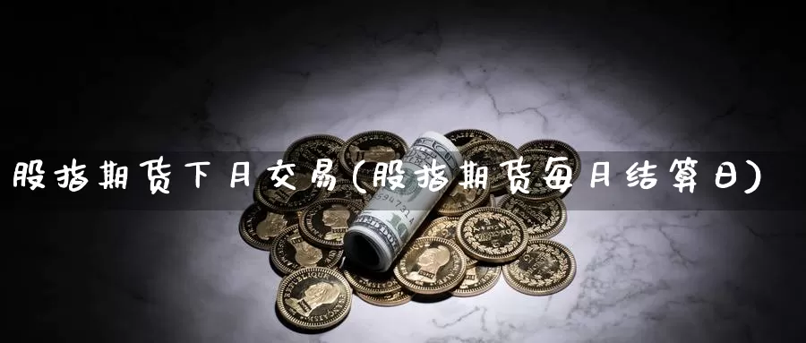 股指期货下月交易(股指期货每月结算日)_https://www.aerae.cn_股票投资_第1张