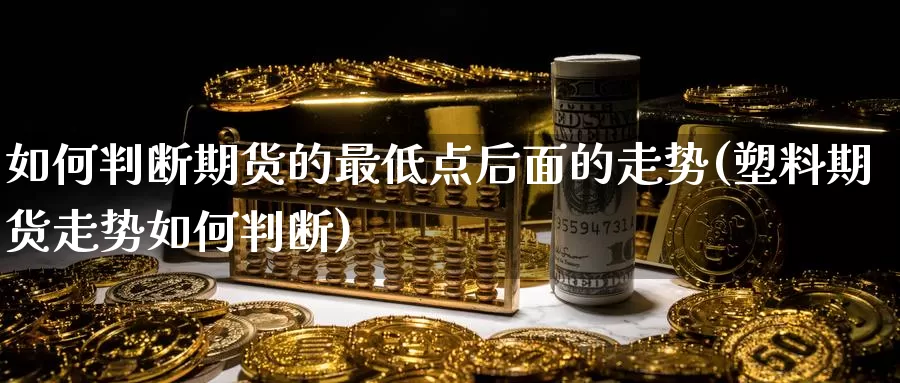 如何判断期货的最低点后面的走势(塑料期货走势如何判断)_https://www.aerae.cn_股票投资_第1张