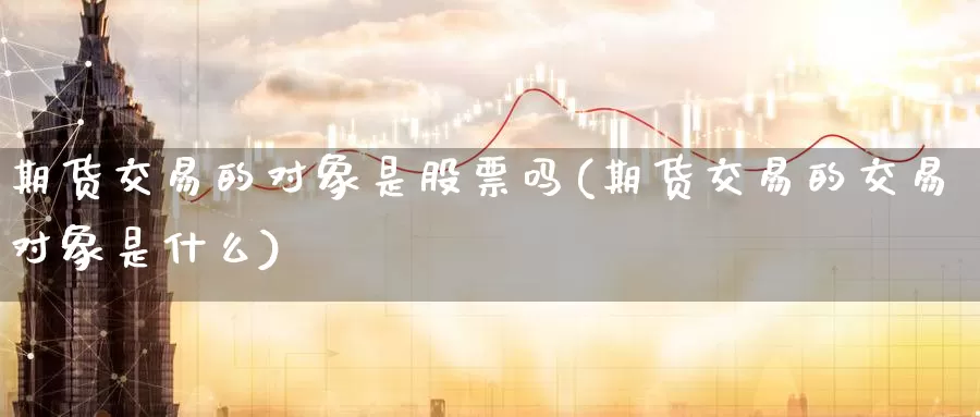 期货交易的对象是股票吗(期货交易的交易对象是什么)_https://www.aerae.cn_黄金期货_第1张