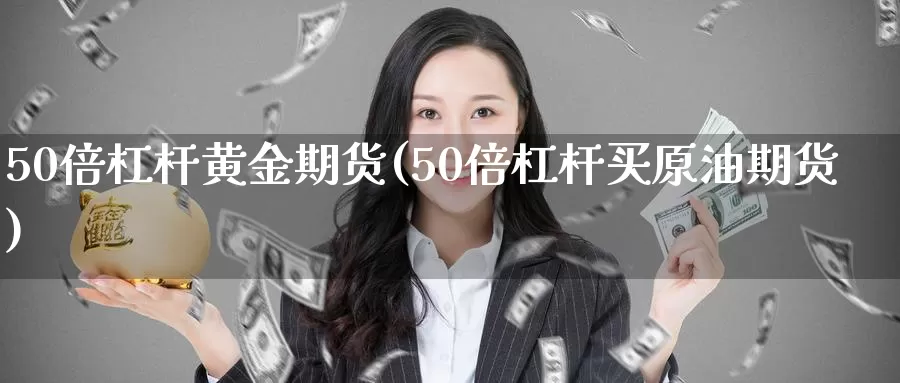 50倍杠杆黄金期货(50倍杠杆买原油期货)_https://www.aerae.cn_股票投资_第1张