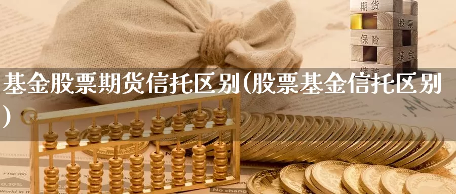 基金股票期货信托区别(股票基金信托区别)_https://www.aerae.cn_基金理财_第1张