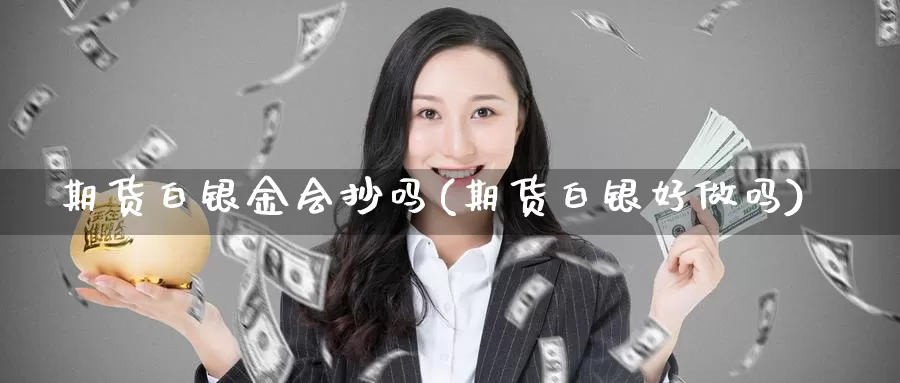 期货白银金会抄吗(期货白银好做吗)_https://www.aerae.cn_原油期货_第1张