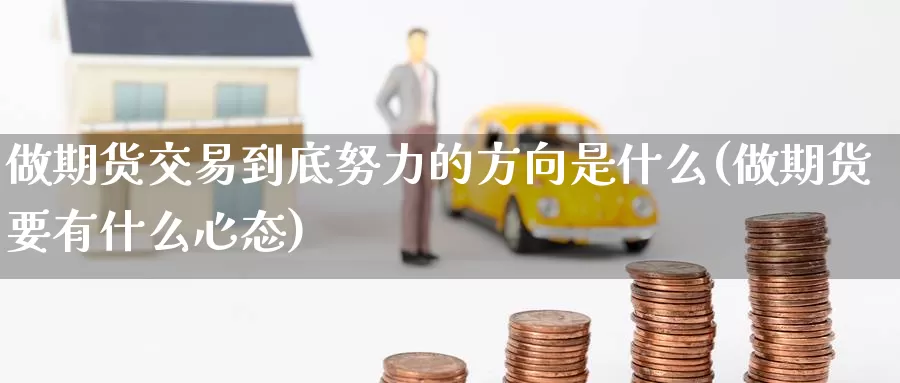 做期货交易到底努力的方向是什么(做期货要有什么心态)_https://www.aerae.cn_黄金期货_第1张