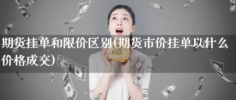 期货挂单和限价区别(期货市价挂单以什么价格成交)_https://www.aerae.cn_期货百科_第1张