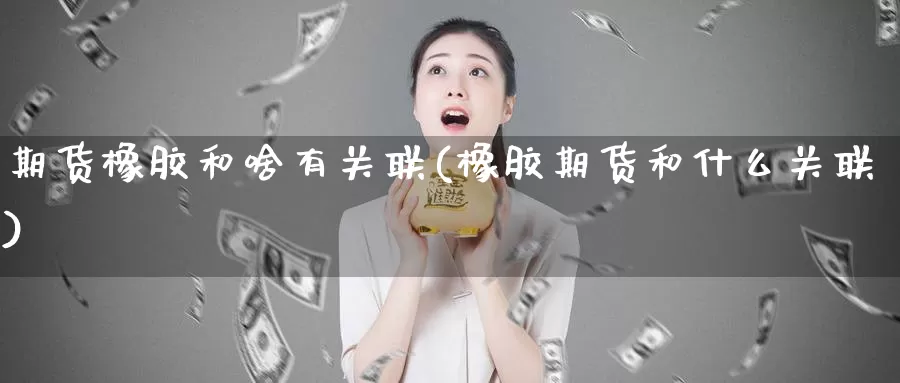 期货橡胶和啥有关联(橡胶期货和什么关联)_https://www.aerae.cn_期货百科_第1张