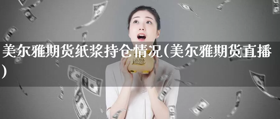 美尔雅期货纸浆持仓情况(美尔雅期货直播)_https://www.aerae.cn_期货百科_第1张