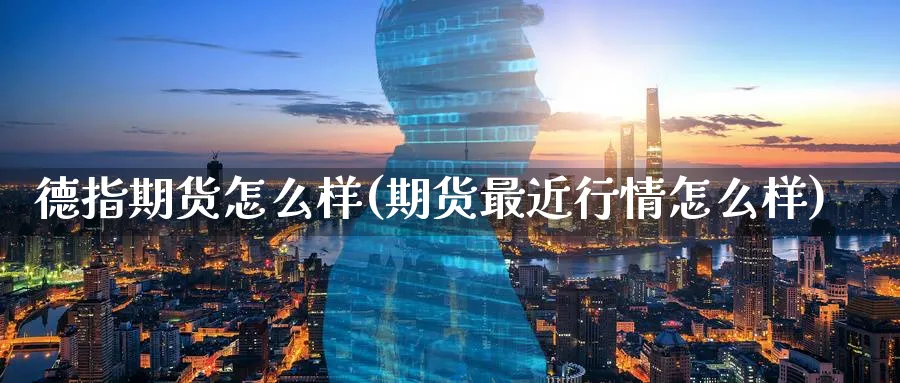 德指期货怎么样(期货最近行情怎么样)_https://www.aerae.cn_原油期货_第1张