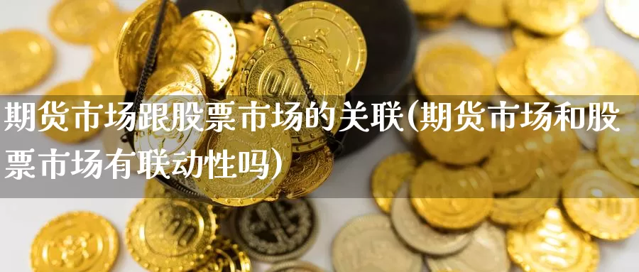 期货市场跟股票市场的关联(期货市场和股票市场有联动性吗)_https://www.aerae.cn_股票投资_第1张