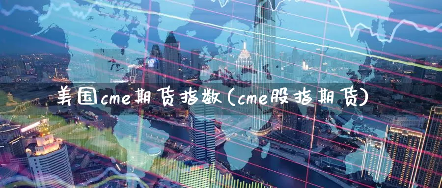 美国cme期货指数(cme股指期货)_https://www.aerae.cn_农产品期货_第1张