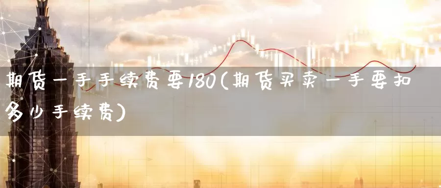 期货一手手续费要180(期货买卖一手要扣多少手续费)_https://www.aerae.cn_原油期货_第1张