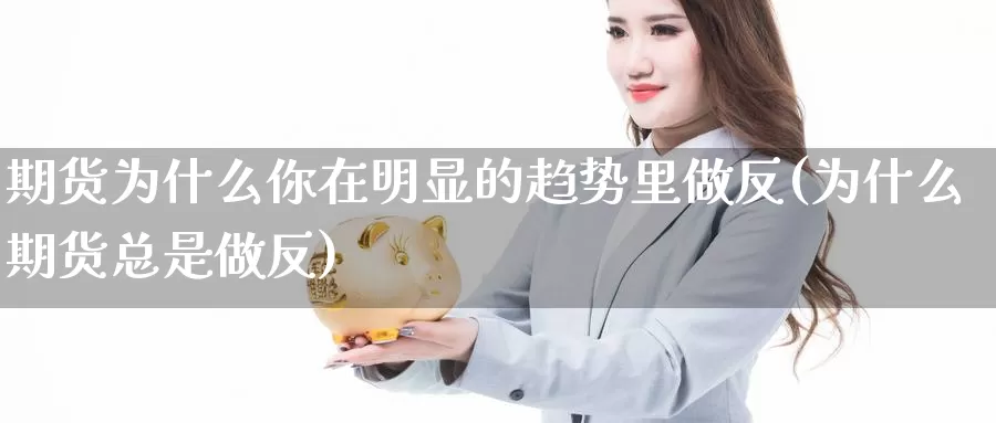 期货为什么你在明显的趋势里做反(为什么期货总是做反)_https://www.aerae.cn_股指期货_第1张