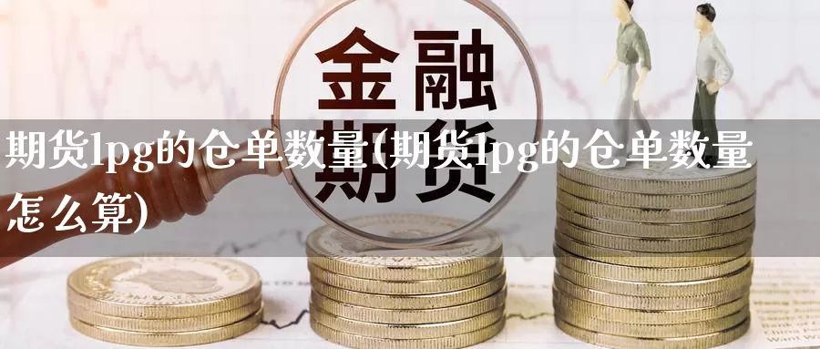 期货lpg的仓单数量(期货lpg的仓单数量怎么算)_https://www.aerae.cn_股票投资_第1张