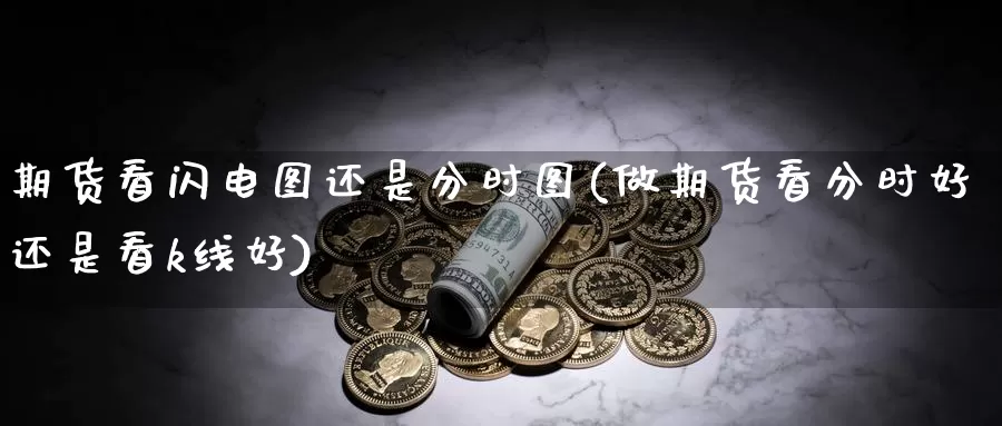 期货看闪电图还是分时图(做期货看分时好还是看k线好)_https://www.aerae.cn_黄金期货_第1张