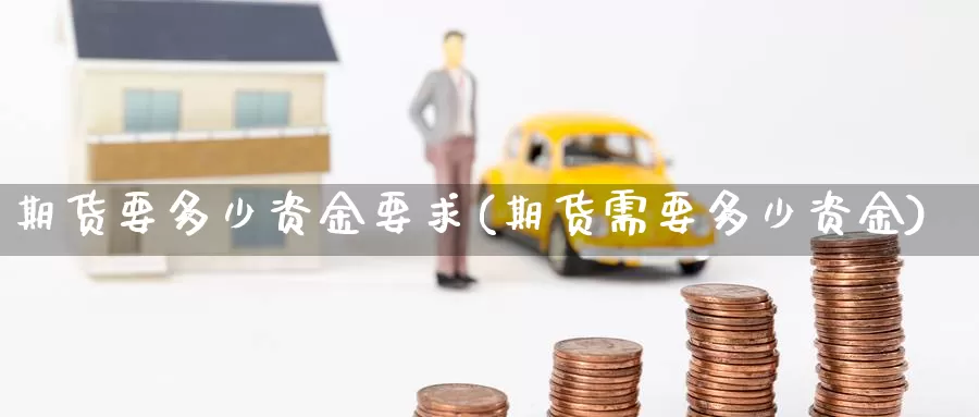 期货要多少资金要求(期货需要多少资金)_https://www.aerae.cn_原油期货_第1张