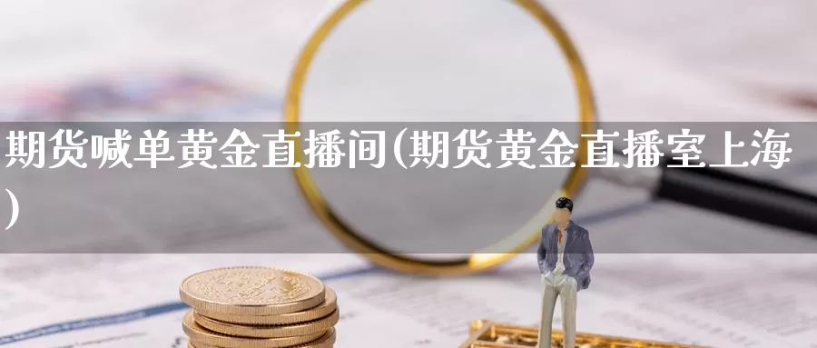 期货喊单黄金直播间(期货黄金直播室上海)_https://www.aerae.cn_期货百科_第1张