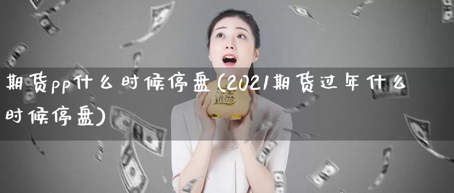 期货pp什么时候停盘(2021期货过年什么时候停盘)_https://www.aerae.cn_农产品期货_第1张