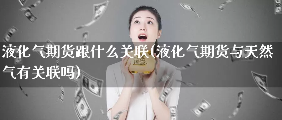 液化气期货跟什么关联(液化气期货与天然气有关联吗)_https://www.aerae.cn_期货百科_第1张